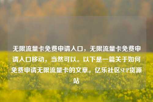 无限流量卡免费申请入口，无限流量卡免费申请入口移动	，当然可以	。以下是一篇关于如何免费申请无限流量卡的文章。亿乐社区SUP货源站  第1张