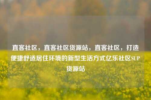 直客社区，直客社区货源站	，直客社区，打造便捷舒适居住环境的新型生活方式亿乐社区SUP货源站  第1张