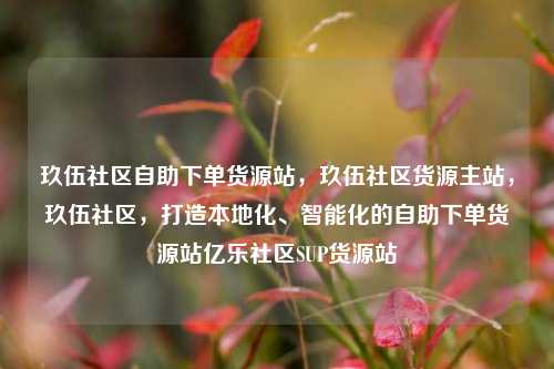 玖伍社区自助下单货源站	，玖伍社区货源主站，玖伍社区，打造本地化、智能化的自助下单货源站亿乐社区SUP货源站  第1张
