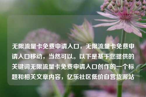 无限流量卡免费申请入口，无限流量卡免费申请入口移动，当然可以。以下是基于您提供的关键词无限流量卡免费申请入口创作的一个标题和相关文章内容	，亿乐社区低价自营货源站  第1张