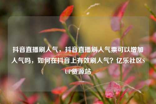 抖音直播刷人气，抖音直播刷人气票可以增加人气吗	，如何在抖音上有效刷人气？亿乐社区SUP货源站  第1张