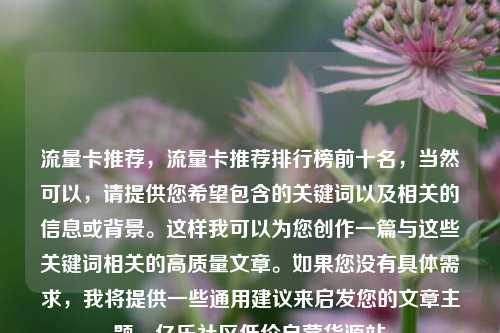 流量卡推荐，流量卡推荐排行榜前十名，当然可以	，请提供您希望包含的关键词以及相关的信息或背景。这样我可以为您创作一篇与这些关键词相关的高质量文章	。如果您没有具体需求，我将提供一些通用建议来启发您的文章主题。亿乐社区低价自营货源站  第1张