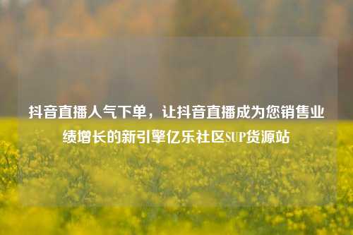 抖音直播人气下单，让抖音直播成为您销售业绩增长的新引擎亿乐社区SUP货源站  第1张