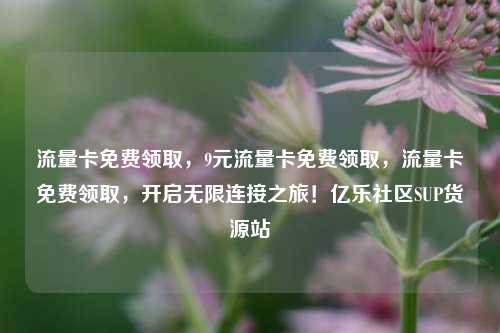 流量卡免费领取	，9元流量卡免费领取，流量卡免费领取，开启无限连接之旅！亿乐社区SUP货源站  第1张