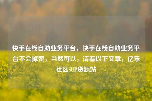 快手在线自助业务平台，快手在线自助业务平台不会掉赞	，当然可以，请看以下文章，亿乐社区SUP货源站  第1张